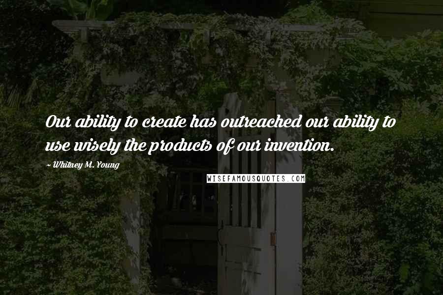 Whitney M. Young Quotes: Our ability to create has outreached our ability to use wisely the products of our invention.