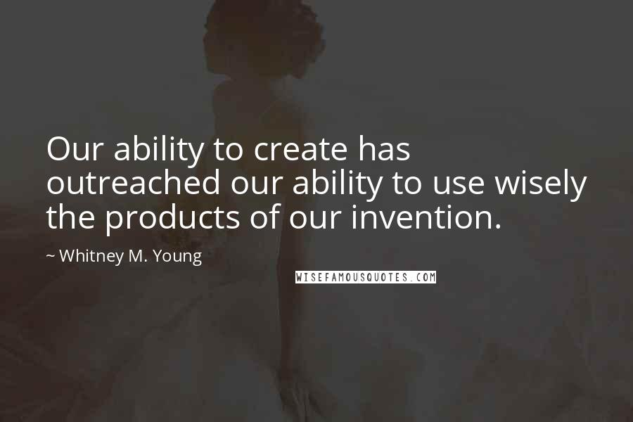 Whitney M. Young Quotes: Our ability to create has outreached our ability to use wisely the products of our invention.