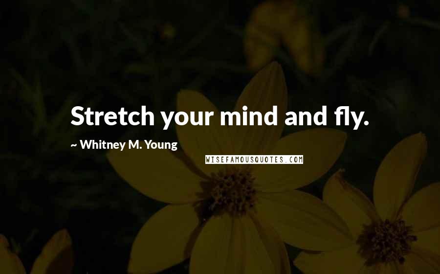 Whitney M. Young Quotes: Stretch your mind and fly.