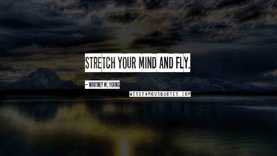Whitney M. Young Quotes: Stretch your mind and fly.