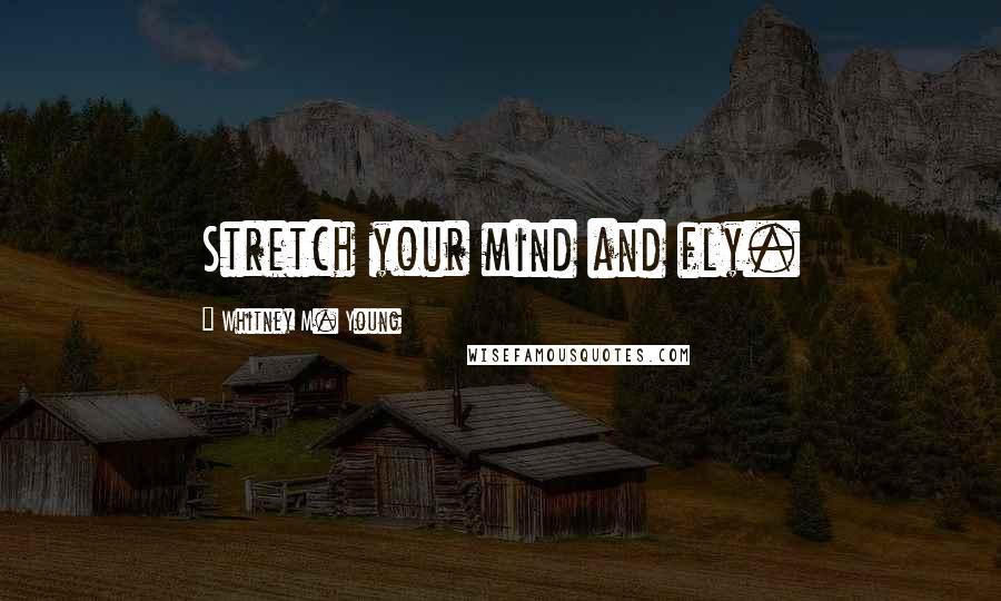 Whitney M. Young Quotes: Stretch your mind and fly.