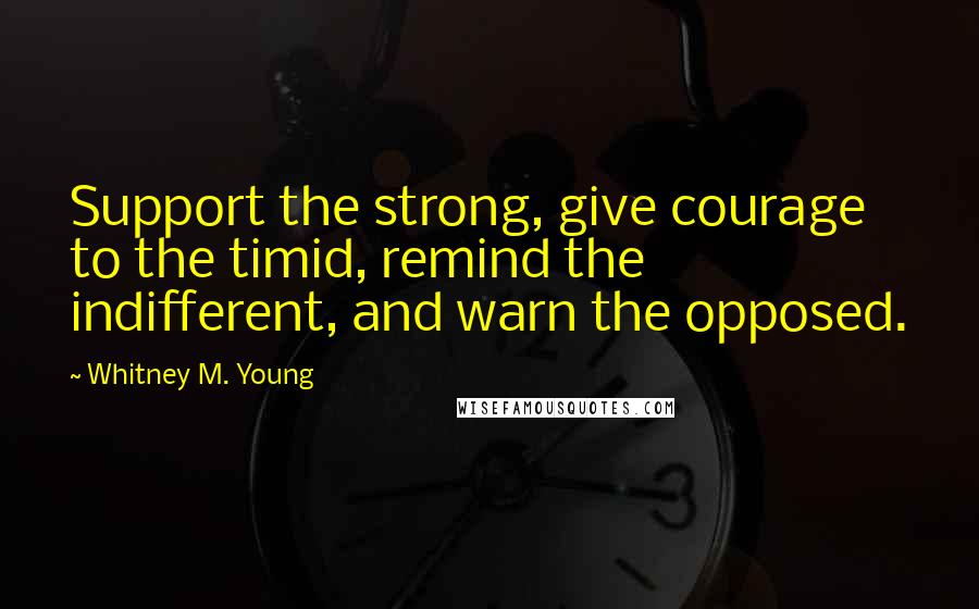 Whitney M. Young Quotes: Support the strong, give courage to the timid, remind the indifferent, and warn the opposed.