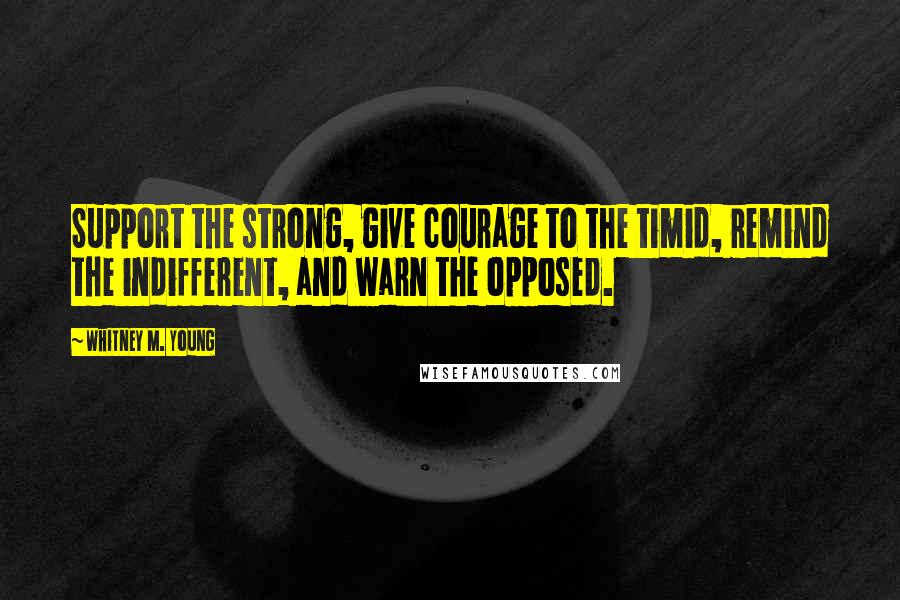 Whitney M. Young Quotes: Support the strong, give courage to the timid, remind the indifferent, and warn the opposed.