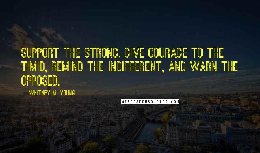Whitney M. Young Quotes: Support the strong, give courage to the timid, remind the indifferent, and warn the opposed.