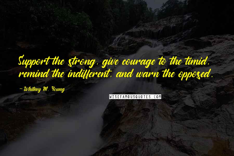 Whitney M. Young Quotes: Support the strong, give courage to the timid, remind the indifferent, and warn the opposed.