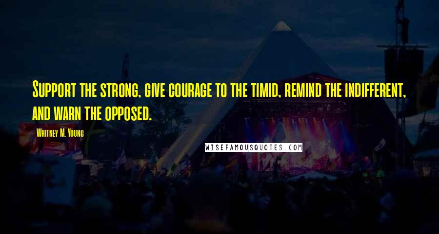 Whitney M. Young Quotes: Support the strong, give courage to the timid, remind the indifferent, and warn the opposed.