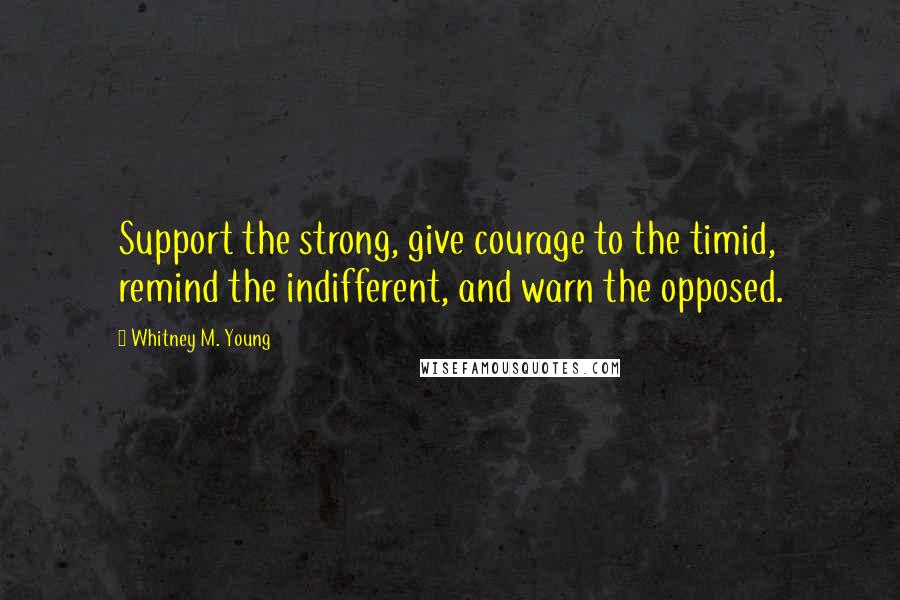 Whitney M. Young Quotes: Support the strong, give courage to the timid, remind the indifferent, and warn the opposed.