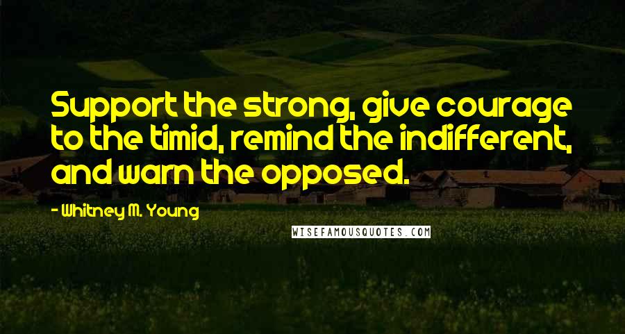 Whitney M. Young Quotes: Support the strong, give courage to the timid, remind the indifferent, and warn the opposed.