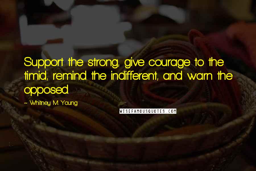 Whitney M. Young Quotes: Support the strong, give courage to the timid, remind the indifferent, and warn the opposed.