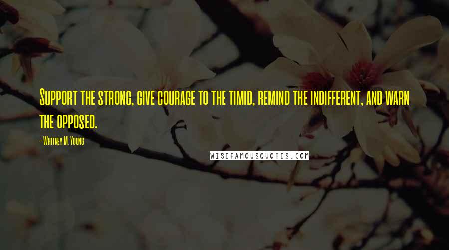 Whitney M. Young Quotes: Support the strong, give courage to the timid, remind the indifferent, and warn the opposed.