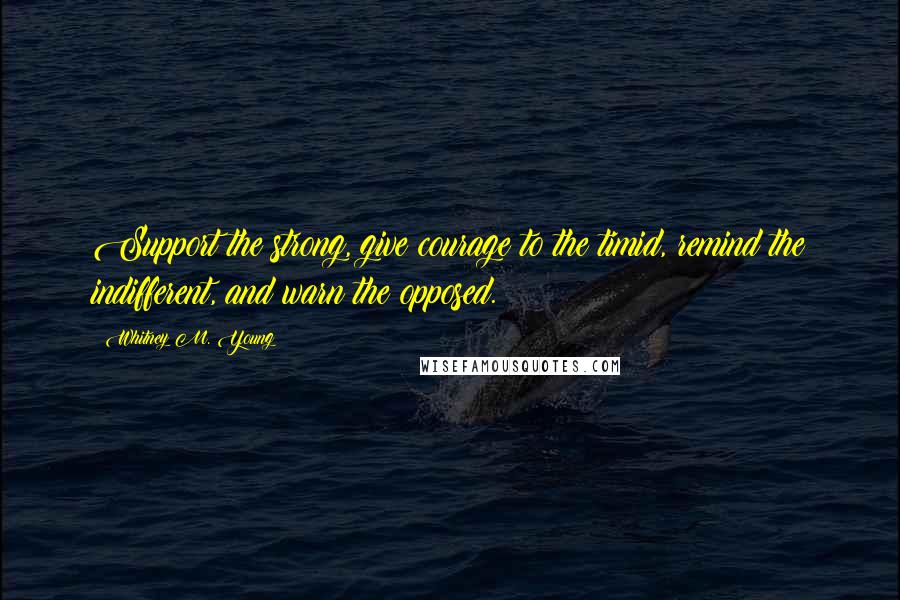 Whitney M. Young Quotes: Support the strong, give courage to the timid, remind the indifferent, and warn the opposed.