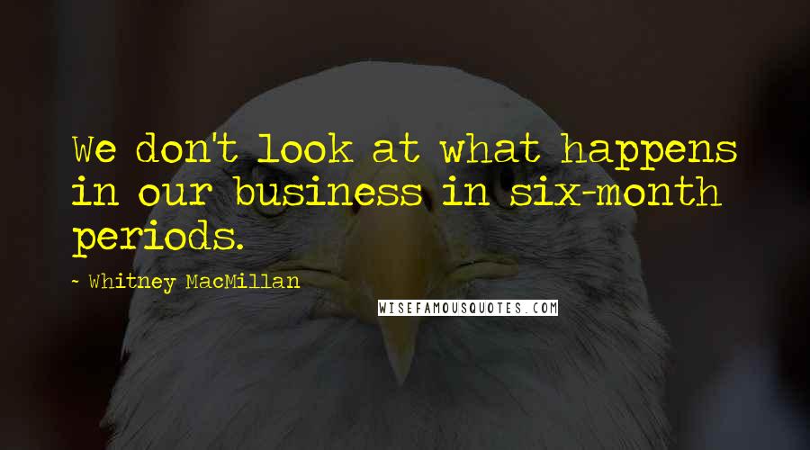 Whitney MacMillan Quotes: We don't look at what happens in our business in six-month periods.