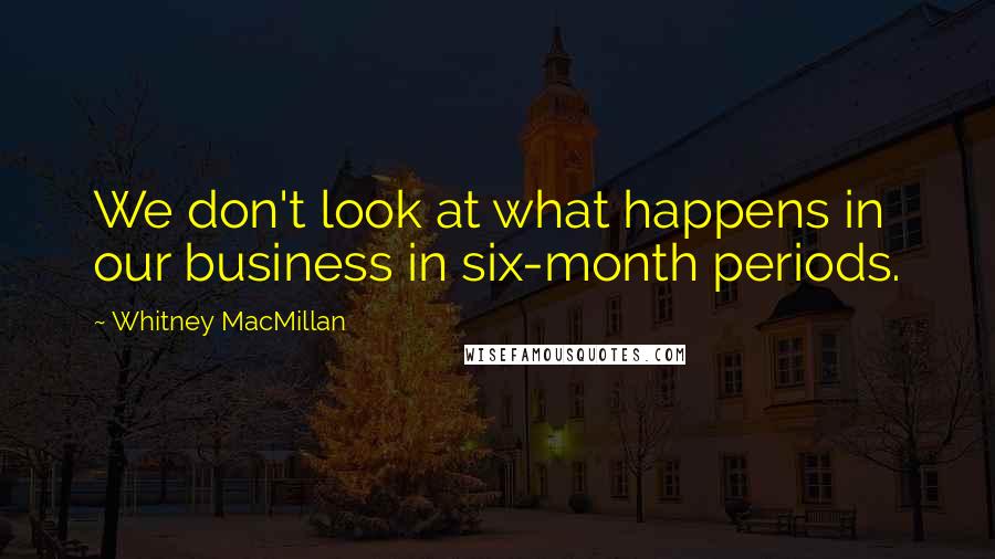 Whitney MacMillan Quotes: We don't look at what happens in our business in six-month periods.