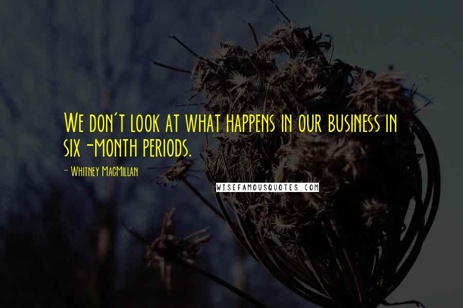 Whitney MacMillan Quotes: We don't look at what happens in our business in six-month periods.