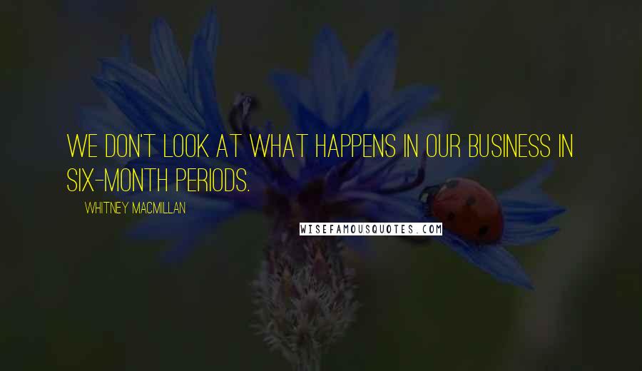 Whitney MacMillan Quotes: We don't look at what happens in our business in six-month periods.