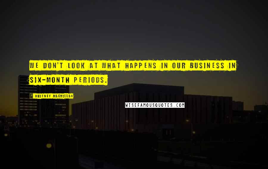 Whitney MacMillan Quotes: We don't look at what happens in our business in six-month periods.