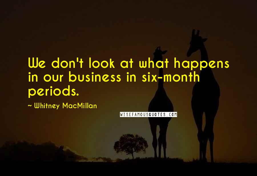 Whitney MacMillan Quotes: We don't look at what happens in our business in six-month periods.