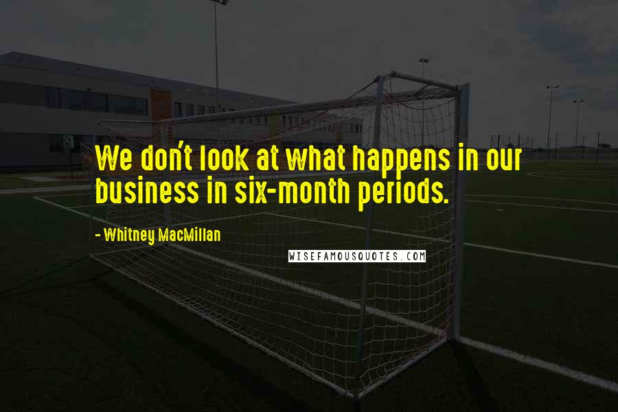 Whitney MacMillan Quotes: We don't look at what happens in our business in six-month periods.