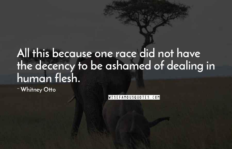 Whitney Otto Quotes: All this because one race did not have the decency to be ashamed of dealing in human flesh.