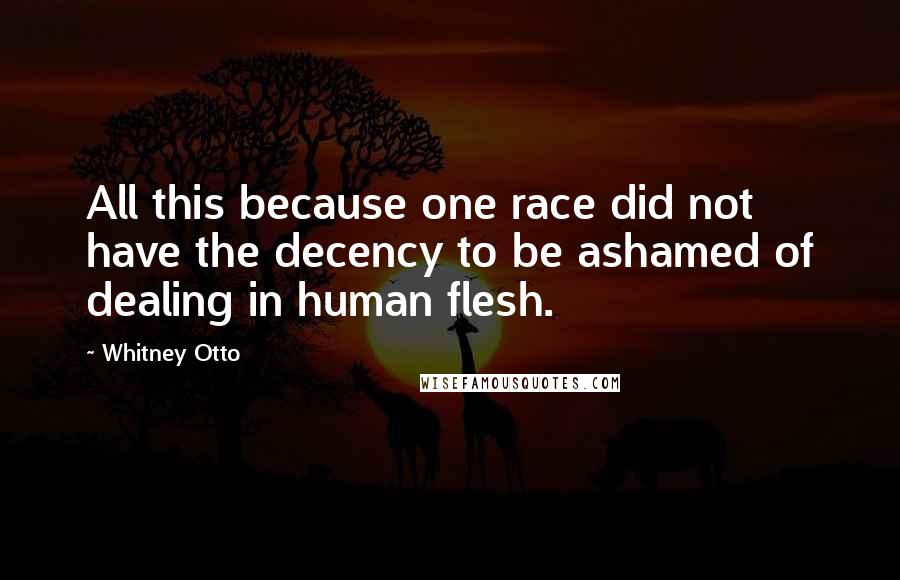 Whitney Otto Quotes: All this because one race did not have the decency to be ashamed of dealing in human flesh.