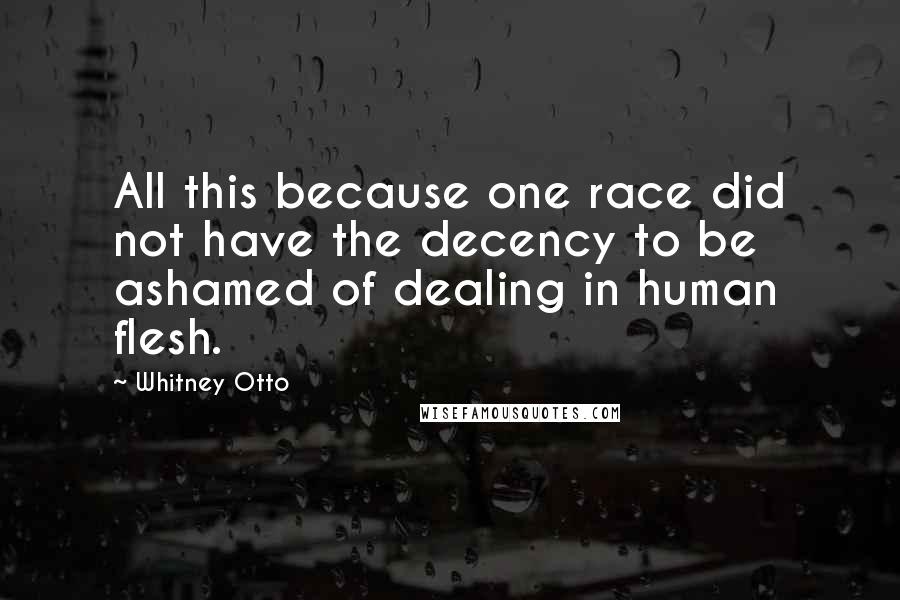 Whitney Otto Quotes: All this because one race did not have the decency to be ashamed of dealing in human flesh.