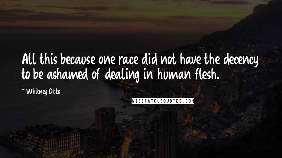 Whitney Otto Quotes: All this because one race did not have the decency to be ashamed of dealing in human flesh.