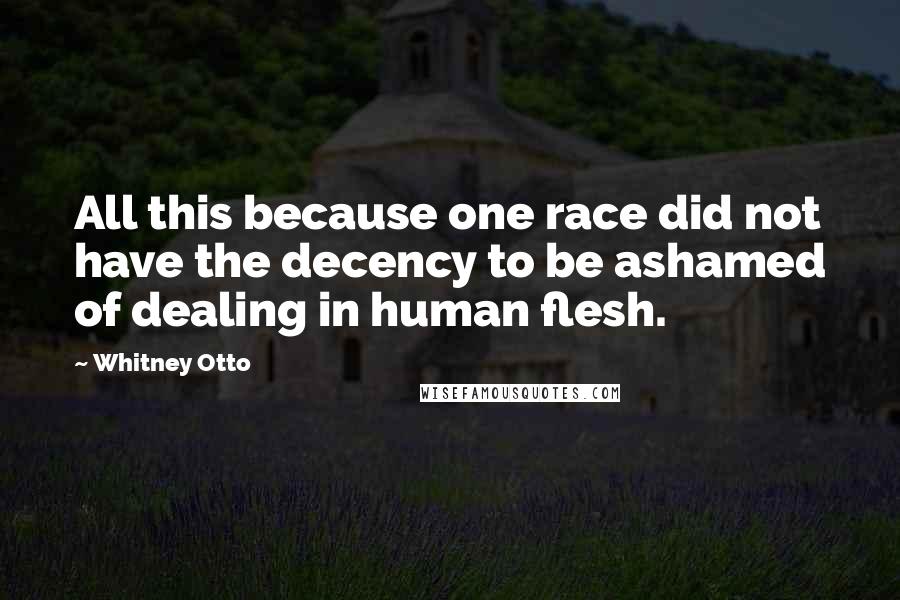 Whitney Otto Quotes: All this because one race did not have the decency to be ashamed of dealing in human flesh.