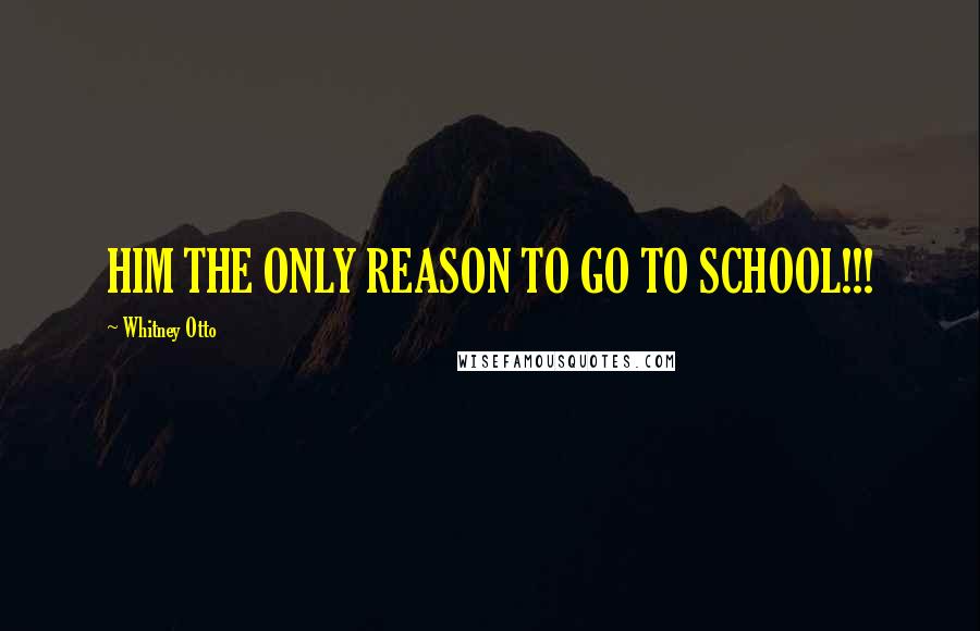 Whitney Otto Quotes: HIM THE ONLY REASON TO GO TO SCHOOL!!!