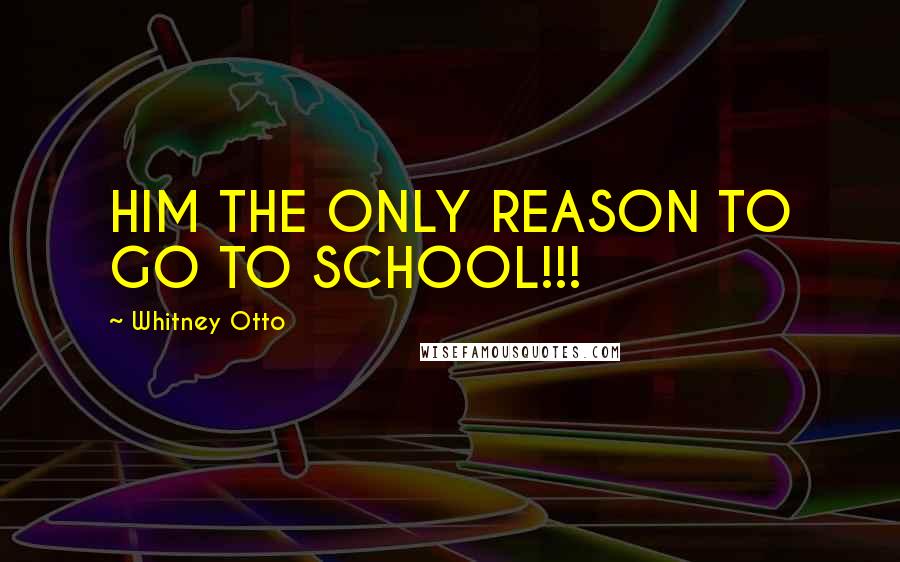 Whitney Otto Quotes: HIM THE ONLY REASON TO GO TO SCHOOL!!! 