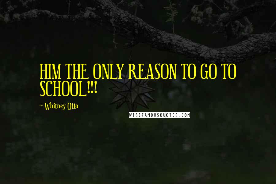 Whitney Otto Quotes: HIM THE ONLY REASON TO GO TO SCHOOL!!! 