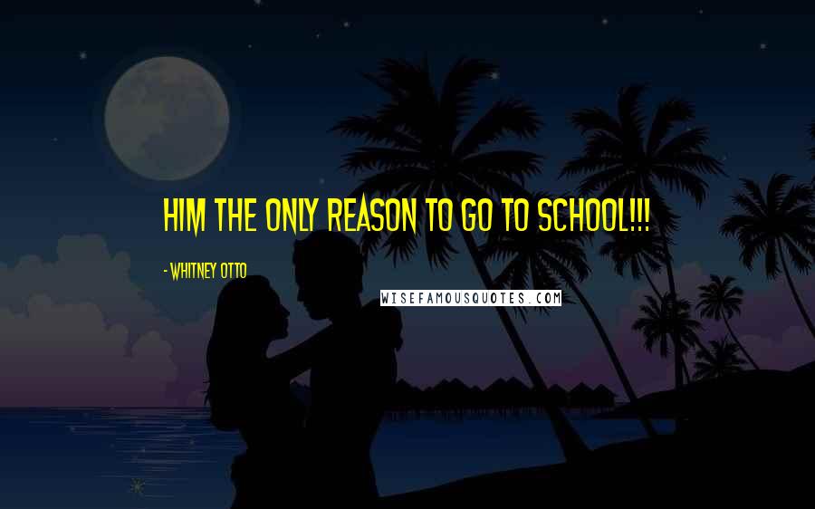 Whitney Otto Quotes: HIM THE ONLY REASON TO GO TO SCHOOL!!! 