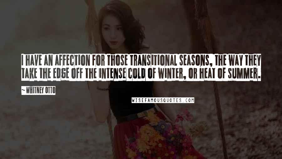 Whitney Otto Quotes: I have an affection for those transitional seasons, the way they take the edge off the intense cold of winter, or heat of summer.
