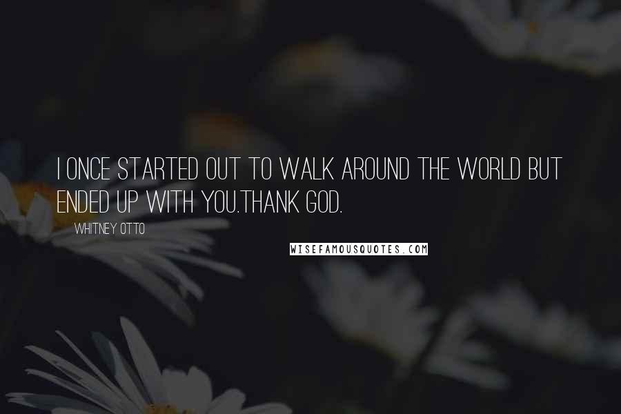 Whitney Otto Quotes: I once started out to walk around the world but ended up with you.Thank God.