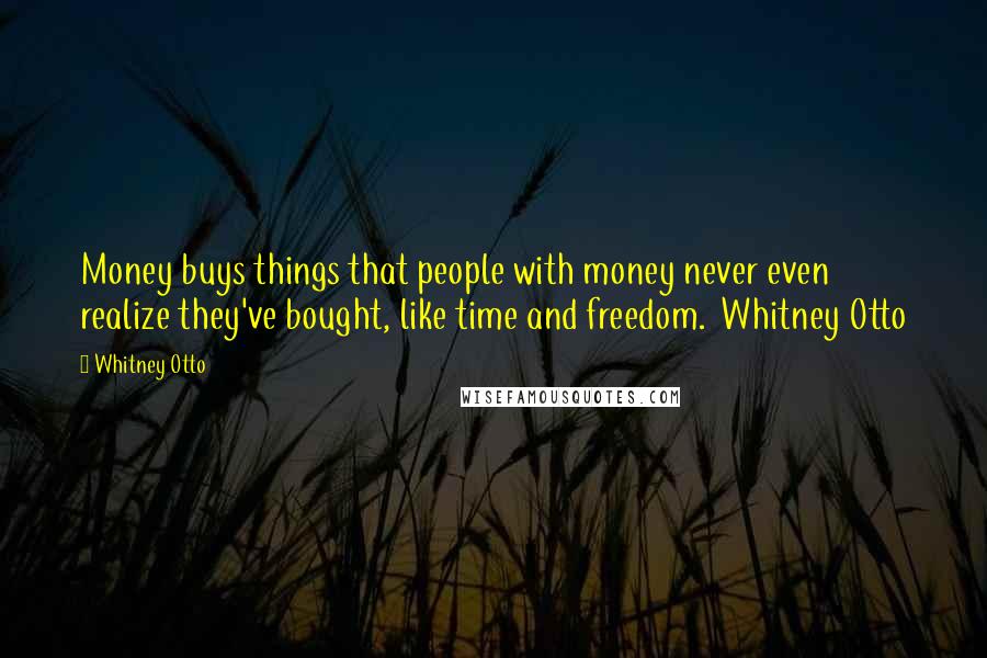 Whitney Otto Quotes: Money buys things that people with money never even realize they've bought, like time and freedom.  Whitney Otto