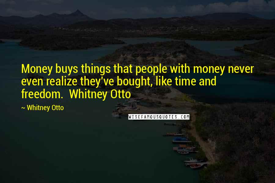 Whitney Otto Quotes: Money buys things that people with money never even realize they've bought, like time and freedom.  Whitney Otto