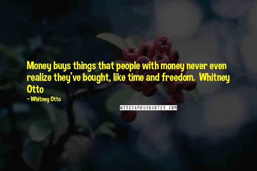 Whitney Otto Quotes: Money buys things that people with money never even realize they've bought, like time and freedom.  Whitney Otto