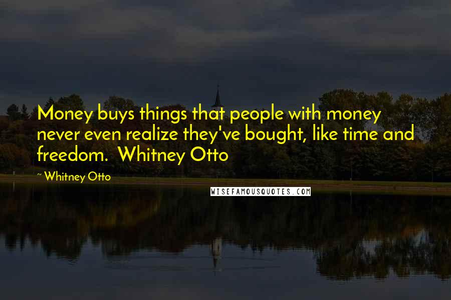 Whitney Otto Quotes: Money buys things that people with money never even realize they've bought, like time and freedom. Whitney Otto