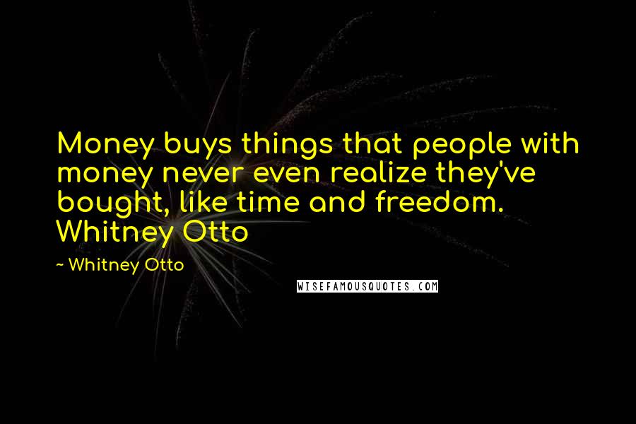 Whitney Otto Quotes: Money buys things that people with money never even realize they've bought, like time and freedom.  Whitney Otto