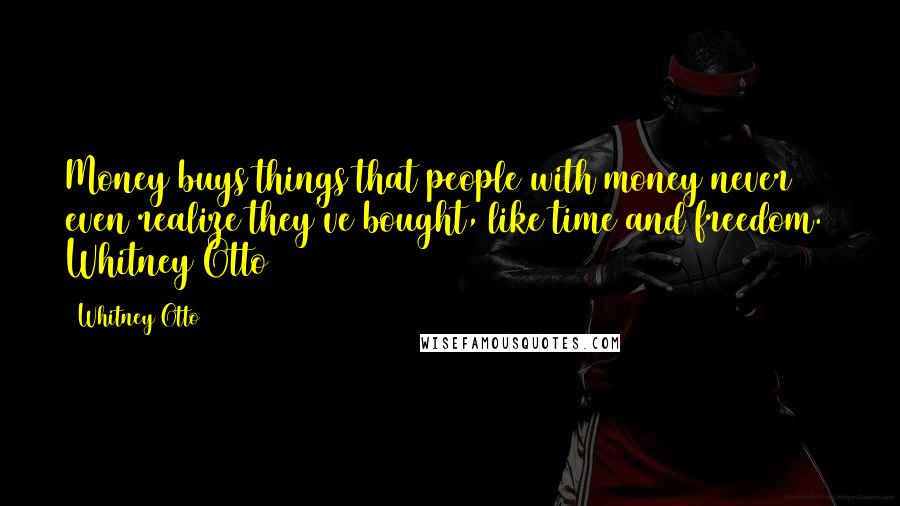 Whitney Otto Quotes: Money buys things that people with money never even realize they've bought, like time and freedom.  Whitney Otto