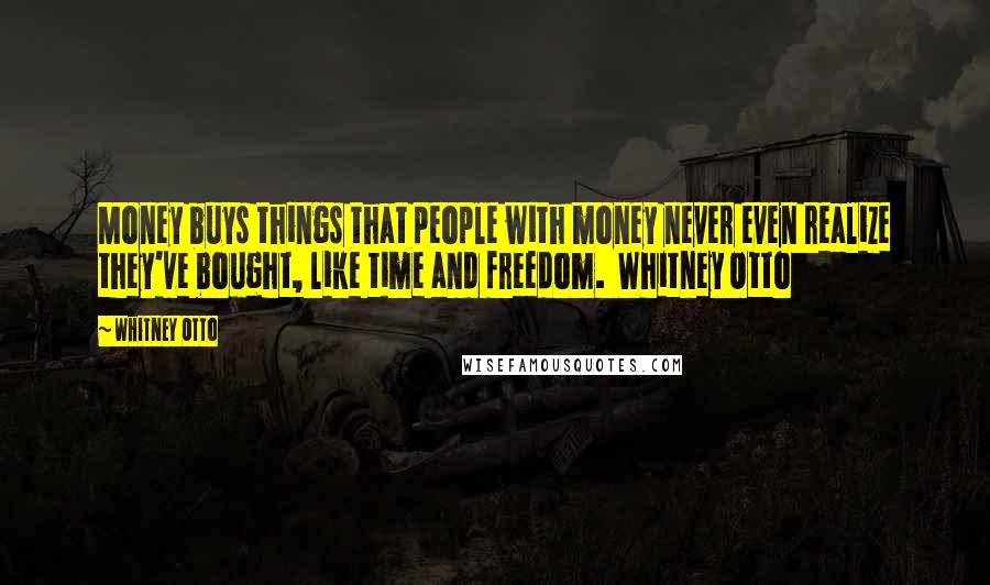 Whitney Otto Quotes: Money buys things that people with money never even realize they've bought, like time and freedom.  Whitney Otto