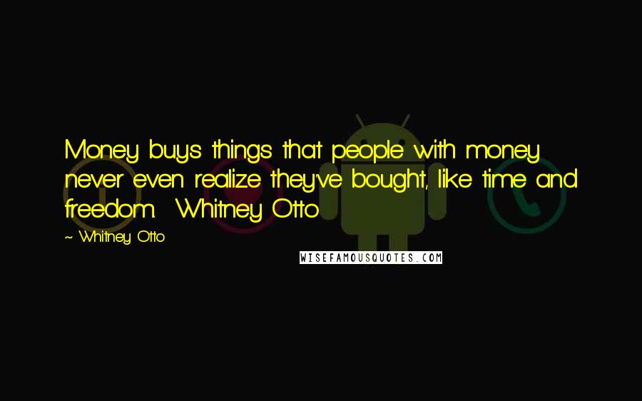 Whitney Otto Quotes: Money buys things that people with money never even realize they've bought, like time and freedom.  Whitney Otto