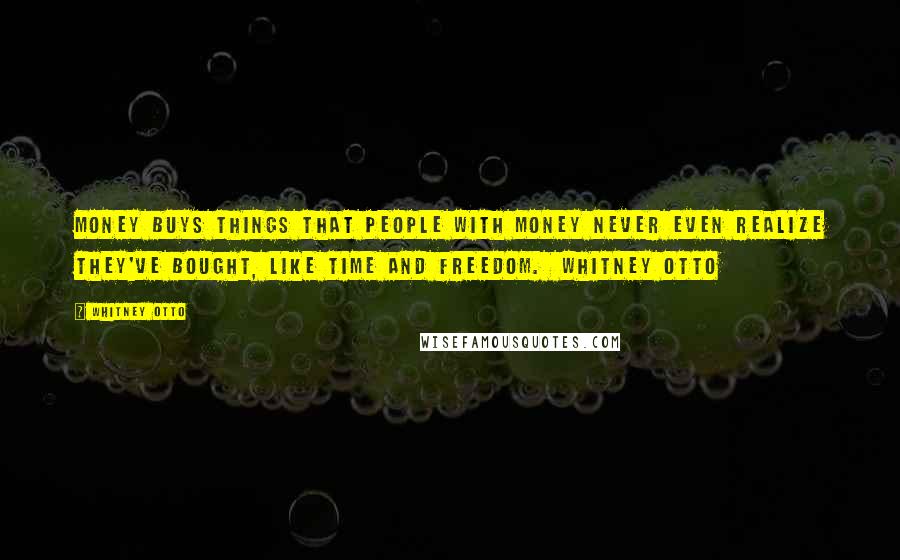 Whitney Otto Quotes: Money buys things that people with money never even realize they've bought, like time and freedom.  Whitney Otto