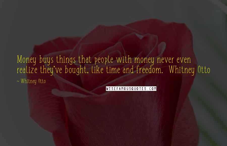 Whitney Otto Quotes: Money buys things that people with money never even realize they've bought, like time and freedom.  Whitney Otto