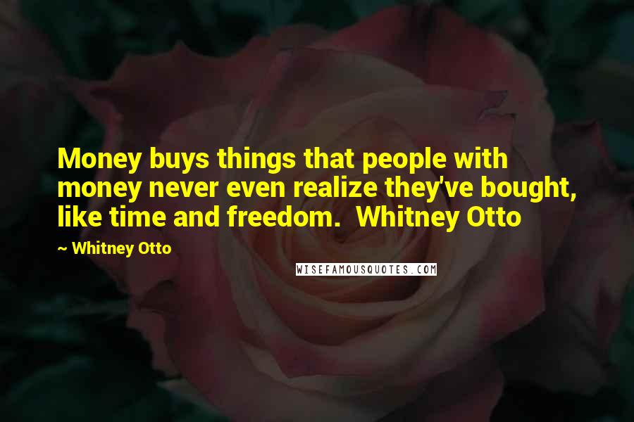 Whitney Otto Quotes: Money buys things that people with money never even realize they've bought, like time and freedom.  Whitney Otto