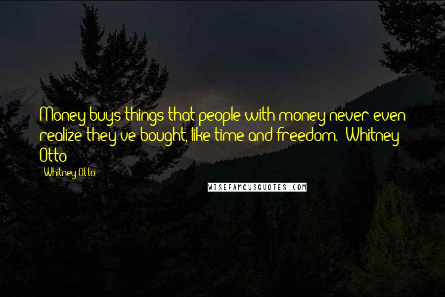 Whitney Otto Quotes: Money buys things that people with money never even realize they've bought, like time and freedom.  Whitney Otto