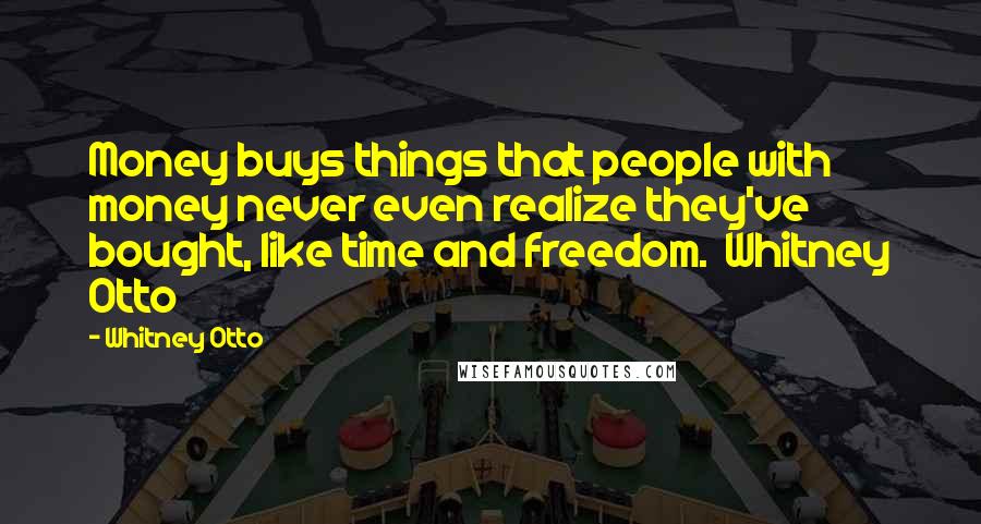 Whitney Otto Quotes: Money buys things that people with money never even realize they've bought, like time and freedom. Whitney Otto