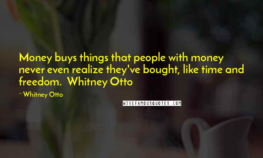 Whitney Otto Quotes: Money buys things that people with money never even realize they've bought, like time and freedom.  Whitney Otto