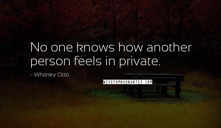 Whitney Otto Quotes: No one knows how another person feels in private.