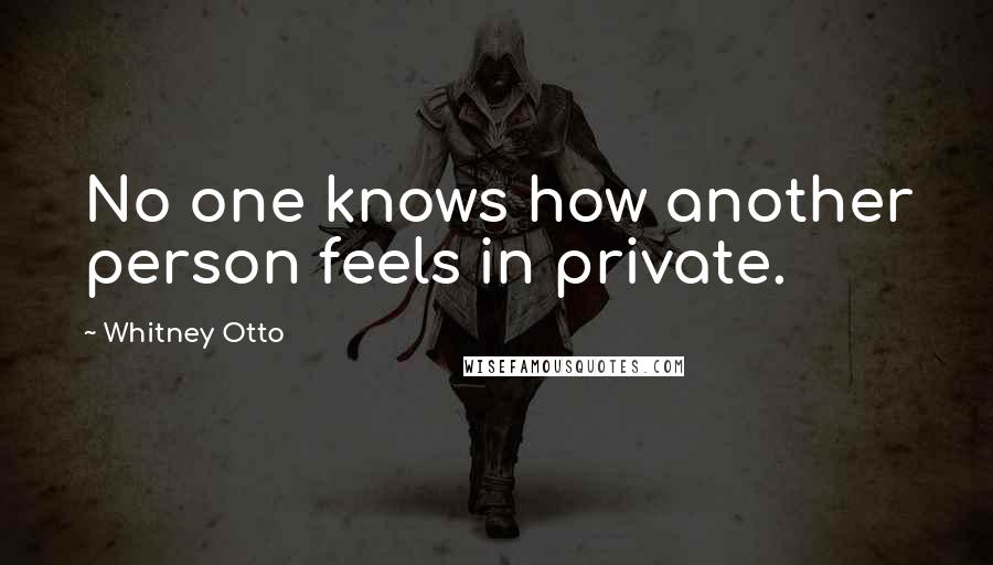 Whitney Otto Quotes: No one knows how another person feels in private.