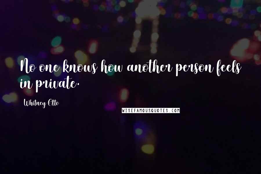 Whitney Otto Quotes: No one knows how another person feels in private.